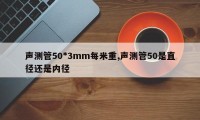 声测管50*3mm每米重,声测管50是直径还是内径