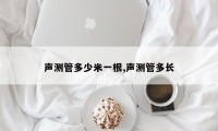 声测管多少米一根,声测管多长