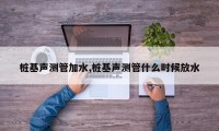 桩基声测管加水,桩基声测管什么时候放水