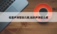 桩基声测管放几根,桩的声测管几根
