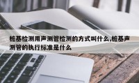 桩基检测用声测管检测的方式叫什么,桩基声测管的执行标准是什么