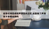 桩基检测完成后声测管内注浆,桩基做了声测就不需要动测吗
