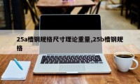 25a槽钢规格尺寸理论重量,25b槽钢规格