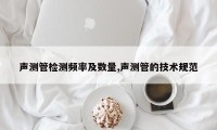 声测管检测频率及数量,声测管的技术规范