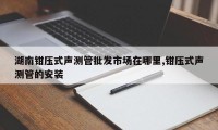 湖南钳压式声测管批发市场在哪里,钳压式声测管的安装