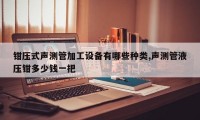 钳压式声测管加工设备有哪些种类,声测管液压钳多少钱一把