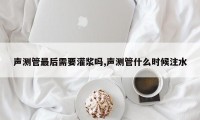 声测管最后需要灌浆吗,声测管什么时候注水