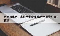 声测管生产厂家月产多少吨,生产声测管厂家直销