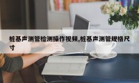 桩基声测管检测操作视频,桩基声测管规格尺寸