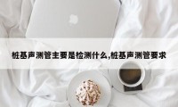 桩基声测管主要是检测什么,桩基声测管要求