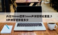 内径50mm壁厚3mm声测管理论重量,50声测管壁厚是多少