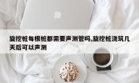 旋挖桩每根桩都需要声测管吗,旋挖桩浇筑几天后可以声测