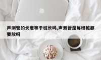声测管的长度等于桩长吗,声测管是每根桩都要放吗