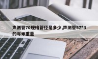 声测管70规格管径是多少,声测管57*3的每米重量