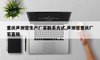 重庆声测管生产厂家联系方式,声测管重庆厂家直销