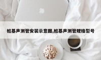 桩基声测管安装示意图,桩基声测管规格型号