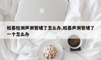 桩基检测声测管堵了怎么办,桩基声测管堵了一个怎么办