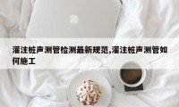 灌注桩声测管检测最新规范,灌注桩声测管如何施工