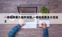 一根桩需要几根声测管,一根桩需要多少混凝土
