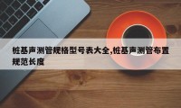 桩基声测管规格型号表大全,桩基声测管布置规范长度
