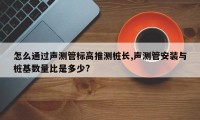 怎么通过声测管标高推测桩长,声测管安装与桩基数量比是多少?
