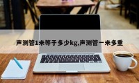 声测管1米等于多少kg,声测管一米多重