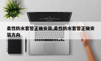 柔性防水套管正确安装,柔性防水套管正确安装方向