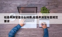 桩基声测管是什么材质,桩基声测管布置规范要求