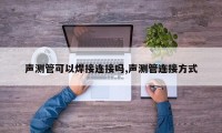 声测管可以焊接连接吗,声测管连接方式