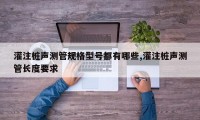 灌注桩声测管规格型号都有哪些,灌注桩声测管长度要求