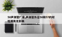 50声测管厂家,声测管外径50和57的对检测有无影响