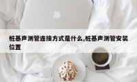 桩基声测管连接方式是什么,桩基声测管安装位置