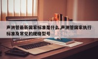 声测管最新国家标准是什么,声测管国家执行标准及常见的规格型号