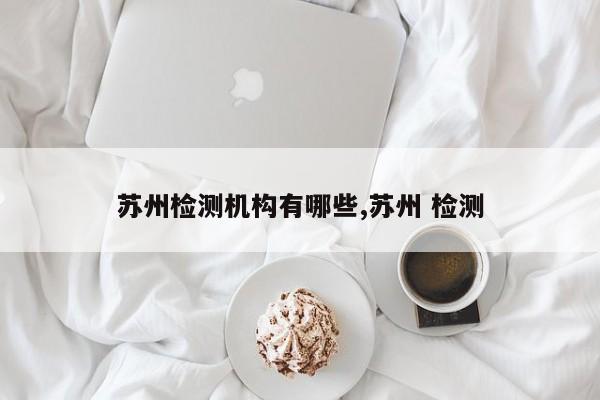 苏州检测机构有哪些,苏州 检测