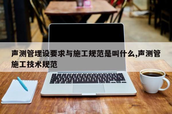 声测管埋设要求与施工规范是叫什么,声测管施工技术规范