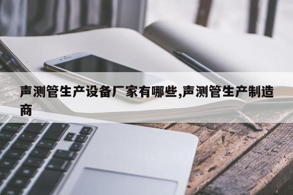 声测管生产设备厂家有哪些,声测管生产制造商