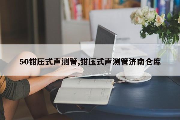 50钳压式声测管,钳压式声测管济南仓库