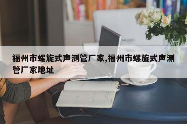 福州市螺旋式声测管厂家,福州市螺旋式声测管厂家地址