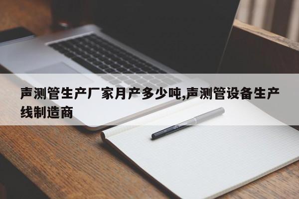 声测管生产厂家月产多少吨,声测管设备生产线制造商