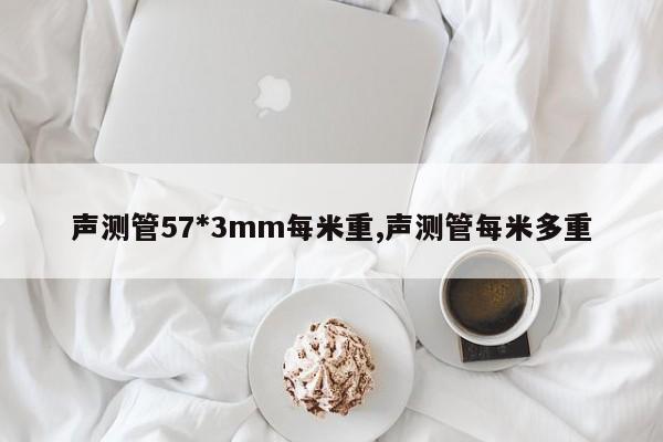 声测管57*3mm每米重,声测管每米多重