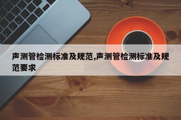 声测管检测标准及规范,声测管检测标准及规范要求