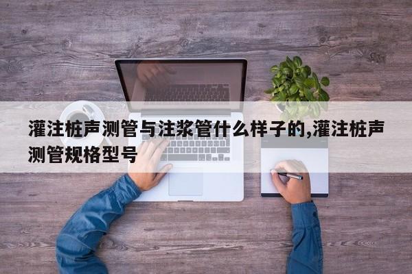 灌注桩声测管与注浆管什么样子的,灌注桩声测管规格型号