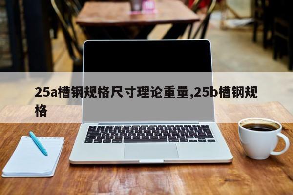 25a槽钢规格尺寸理论重量,25b槽钢规格