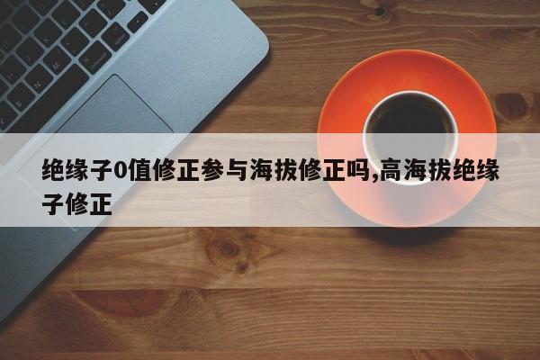绝缘子0值修正参与海拔修正吗,高海拔绝缘子修正