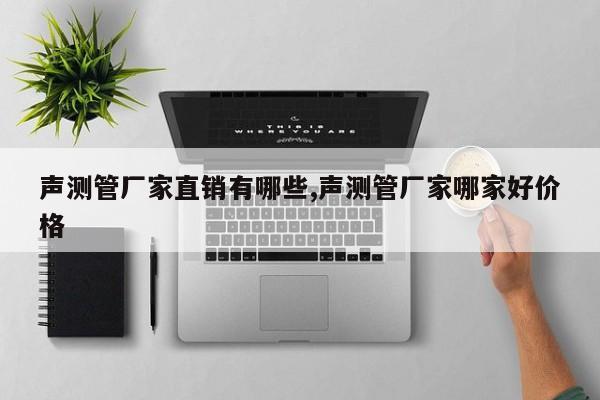 声测管厂家直销有哪些,声测管厂家哪家好价格