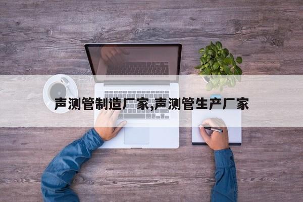 声测管制造厂家,声测管生产厂家