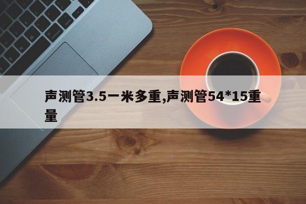 声测管3.5一米多重,声测管54*15重量