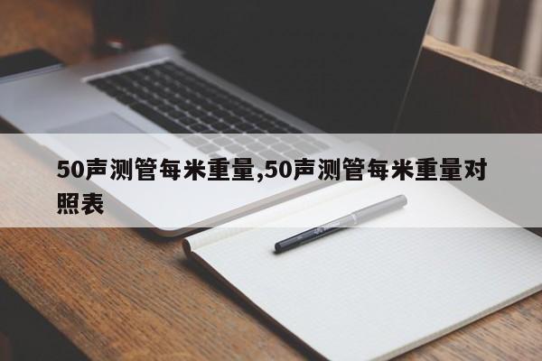 50声测管每米重量,50声测管每米重量对照表