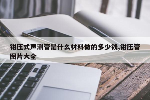 钳压式声测管是什么材料做的多少钱,钳压管图片大全