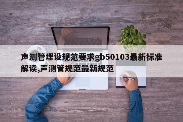 声测管埋设规范要求gb50103最新标准解读,声测管规范最新规范